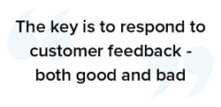 The key is to respond to customer feedback - both good and bad
